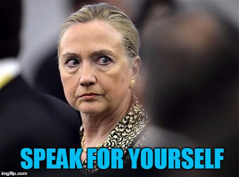upset hillary | SPEAK FOR YOURSELF | image tagged in upset hillary | made w/ Imgflip meme maker