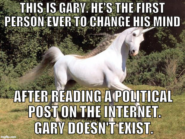 Neither Elephant or Donkey, Gary is a unicorn!  | THIS IS GARY. HE'S THE FIRST PERSON EVER TO CHANGE HIS MIND; AFTER READING A POLITICAL POST ON THE INTERNET. GARY DOESN'T EXIST. | image tagged in unicorns,trump,hillary clinton,bernie sanders,jill stein,bacon | made w/ Imgflip meme maker