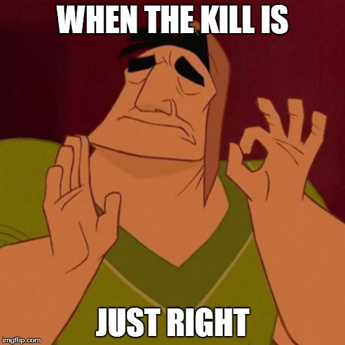 when the meme is just right | WHEN THE KILL IS; JUST RIGHT | image tagged in when the meme is just right | made w/ Imgflip meme maker