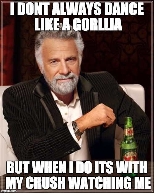 The Most Interesting Man In The World | I DONT ALWAYS DANCE LIKE A GORLLIA; BUT WHEN I DO ITS WITH MY CRUSH WATCHING ME | image tagged in memes,the most interesting man in the world | made w/ Imgflip meme maker