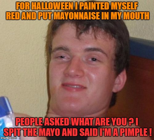 10 Guy Meme | FOR HALLOWEEN I PAINTED MYSELF RED AND PUT MAYONNAISE IN MY MOUTH; PEOPLE ASKED WHAT ARE YOU ? I SPIT THE MAYO AND SAID I'M A PIMPLE ! | image tagged in memes,10 guy | made w/ Imgflip meme maker