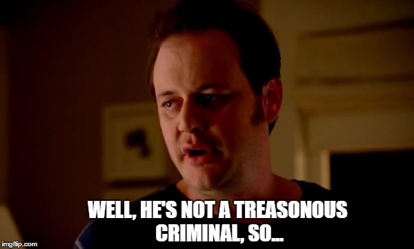 WELL, HE'S NOT A TREASONOUS CRIMINAL, SO... | made w/ Imgflip meme maker