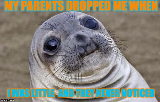 Awkward Moment Sealion | MY PARENTS DROPPED ME WHEN; I WAS LITTLE  AND THEY NEVER NOTICED | image tagged in memes,awkward moment sealion | made w/ Imgflip meme maker