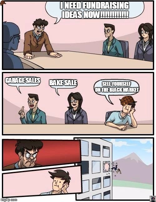 Boardroom Meeting Suggestion Meme | I NEED FUNDRAISING IDEAS NOW!!!!!!!!!!!! GARAGE SALES; BAKE SALE; SELL YOURSELF ON THE BLACK MARKET | image tagged in memes,boardroom meeting suggestion,scumbag | made w/ Imgflip meme maker