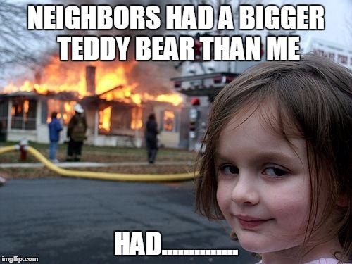 Disaster Girl Meme | NEIGHBORS HAD A BIGGER TEDDY BEAR THAN ME; HAD.............. | image tagged in memes,disaster girl | made w/ Imgflip meme maker