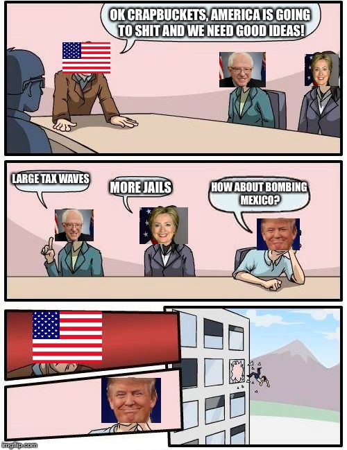 USA Political Meeting | OK CRAPBUCKETS, AMERICA IS GOING TO SHIT AND WE NEED GOOD IDEAS! LARGE TAX WAVES; MORE JAILS; HOW ABOUT BOMBING MEXICO? | image tagged in memes,boardroom meeting suggestion,bernie sanders,hillary clinton,donald trump,trump | made w/ Imgflip meme maker