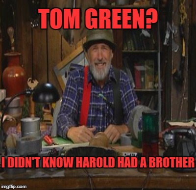 TOM GREEN? I DIDN'T KNOW HAROLD HAD A BROTHER | made w/ Imgflip meme maker