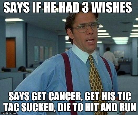 That Would Be Great Meme | SAYS IF HE HAD 3 WISHES; SAYS GET CANCER, GET HIS TIC TAC SUCKED, DIE TO HIT AND RUN | image tagged in memes,that would be great | made w/ Imgflip meme maker