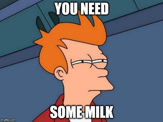 Futurama Fry | YOU NEED; SOME MILK | image tagged in memes,futurama fry | made w/ Imgflip meme maker