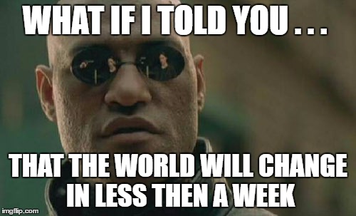 Matrix Morpheus | WHAT IF I TOLD YOU . . . THAT THE WORLD WILL CHANGE IN LESS THEN A WEEK | image tagged in memes,matrix morpheus | made w/ Imgflip meme maker