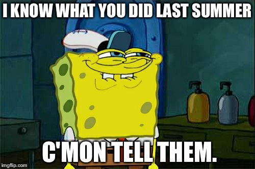Don't You Squidward Meme | I KNOW WHAT YOU DID LAST SUMMER; C'MON TELL THEM. | image tagged in memes,dont you squidward | made w/ Imgflip meme maker