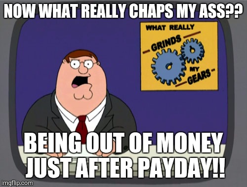 Peter Griffin News | NOW WHAT REALLY CHAPS MY ASS?? BEING OUT OF MONEY JUST AFTER PAYDAY!! | image tagged in memes,peter griffin news | made w/ Imgflip meme maker