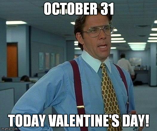 That Would Be Great Meme | OCTOBER 31; TODAY VALENTINE'S DAY! | image tagged in memes,that would be great | made w/ Imgflip meme maker