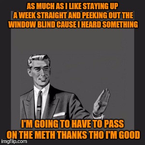 Kill Yourself Guy | AS MUCH AS I LIKE STAYING UP A WEEK STRAIGHT AND PEEKING OUT THE WINDOW BLIND CAUSE I HEARD SOMETHING; I'M GOING TO HAVE TO PASS ON THE METH THANKS THO I'M GOOD | image tagged in memes,kill yourself guy | made w/ Imgflip meme maker