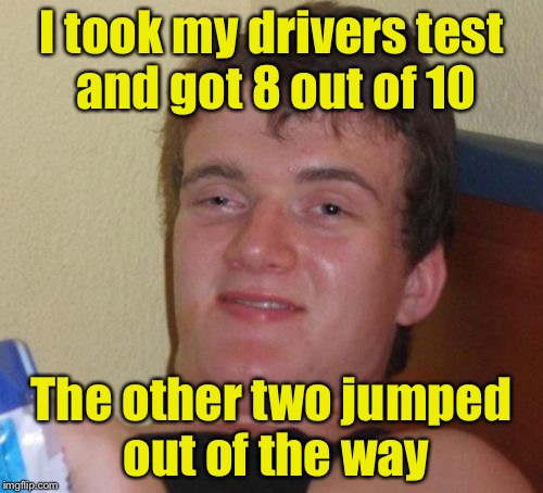 8 Out Of 10 Guy | I took my drivers test and got 8 out of 10; The other two jumped out of the way | image tagged in memes,10 guy | made w/ Imgflip meme maker