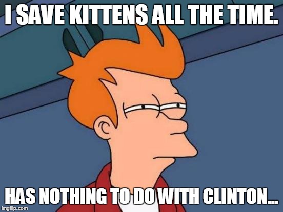 Futurama Fry Meme | I SAVE KITTENS ALL THE TIME. HAS NOTHING TO DO WITH CLINTON... | image tagged in memes,futurama fry | made w/ Imgflip meme maker