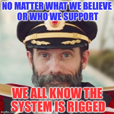 Thanks captain obvious. | NO MATTER WHAT WE BELIEVE OR WHO WE SUPPORT; WE ALL KNOW THE SYSTEM IS RIGGED | image tagged in thanks captain obvious | made w/ Imgflip meme maker