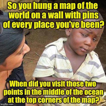 Third World Skeptical Kid Meme | So you hung a map of the world on a wall with pins of every place you've been? When did you visit those two points in the middle of the ocean at the top corners of the map? | image tagged in memes,third world skeptical kid | made w/ Imgflip meme maker