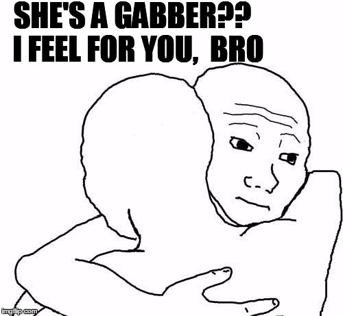 awww hug | SHE'S A GABBER??  I FEEL FOR YOU,  BRO | image tagged in awww hug | made w/ Imgflip meme maker