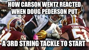 Eagles  | HOW CARSON WENTZ REACTED WHEN DOUG PEDERSON PUT; A 3RD STRING TACKLE TO START | image tagged in memes | made w/ Imgflip meme maker