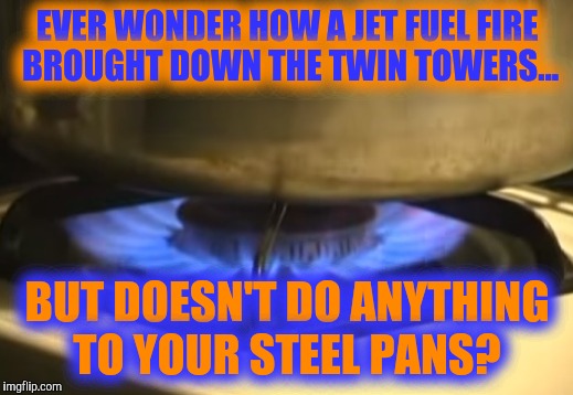 Truth | EVER WONDER HOW A JET FUEL FIRE BROUGHT DOWN THE TWIN TOWERS... BUT DOESN'T DO ANYTHING TO YOUR STEEL PANS? | image tagged in true story | made w/ Imgflip meme maker