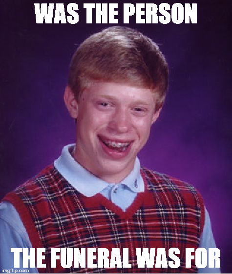 Bad Luck Brian Meme | WAS THE PERSON THE FUNERAL WAS FOR | image tagged in memes,bad luck brian | made w/ Imgflip meme maker