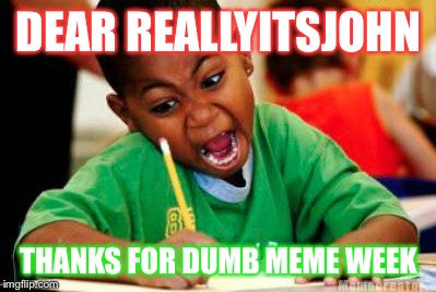 #dumb meme week | DEAR REALLYITSJOHN; THANKS FOR DUMB MEME WEEK | image tagged in writing,reallyitsjohn,dumb meme week | made w/ Imgflip meme maker