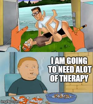 Dang | I AM GOING TO NEED ALOT OF THERAPY | image tagged in memes,propane,hank,king of the hill | made w/ Imgflip meme maker