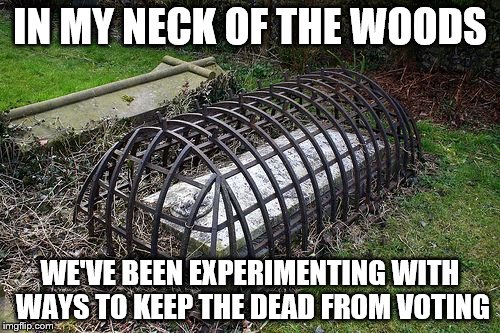 You can't keep a good man down | IN MY NECK OF THE WOODS; WE'VE BEEN EXPERIMENTING WITH WAYS TO KEEP THE DEAD FROM VOTING | image tagged in voting | made w/ Imgflip meme maker