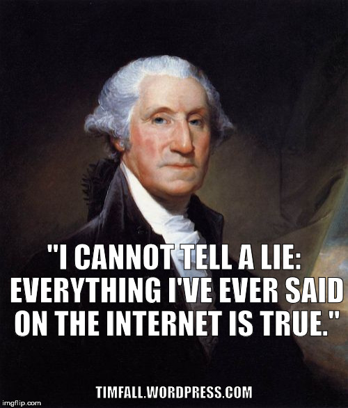 Washington on the Internet | "I CANNOT TELL A LIE: EVERYTHING I'VE EVER SAID ON THE INTERNET IS TRUE."; TIMFALL.WORDPRESS.COM | image tagged in memes,george washington,internet | made w/ Imgflip meme maker