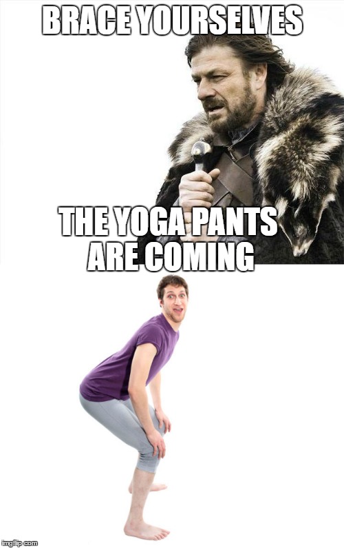 to a small town near you | BRACE YOURSELVES; THE YOGA PANTS ARE COMING | image tagged in yoga pants | made w/ Imgflip meme maker