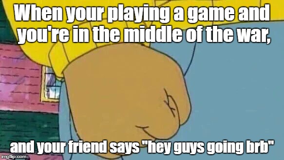 Arthur Fist | When your playing a game and you're in the middle of the war, and your friend says "hey guys going brb" | image tagged in memes,arthur fist | made w/ Imgflip meme maker
