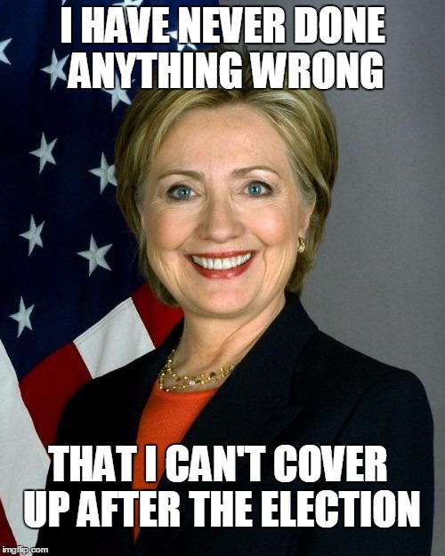 THE PURIFICATION OF HILLARY CLINTON | I HAVE NEVER DONE ANYTHING WRONG; THAT I CAN'T COVER UP AFTER THE ELECTION | image tagged in memes,hillary clinton,election2016 | made w/ Imgflip meme maker