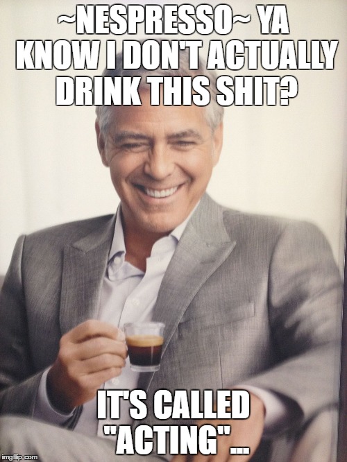 ~NESPRESSO~ YA KNOW I DON'T ACTUALLY DRINK THIS SHIT? IT'S CALLED "ACTING"... | image tagged in actor | made w/ Imgflip meme maker