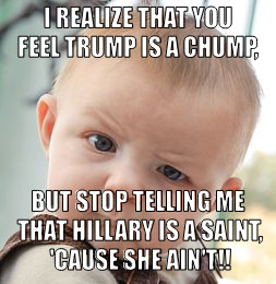 Skeptical Baby Meme | I REALIZE THAT YOU FEEL TRUMP IS A CHUMP, BUT STOP TELLING ME THAT HILLARY IS A SAINT, 'CAUSE SHE AIN'T!! | image tagged in memes,skeptical baby | made w/ Imgflip meme maker