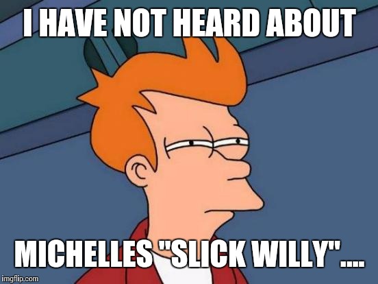 Futurama Fry Meme | I HAVE NOT HEARD ABOUT MICHELLES "SLICK WILLY".... | image tagged in memes,futurama fry | made w/ Imgflip meme maker