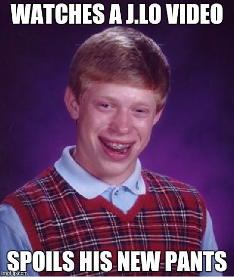 Bad Luck Brian | WATCHES A J.LO VIDEO; SPOILS HIS NEW PANTS | image tagged in memes,bad luck brian | made w/ Imgflip meme maker