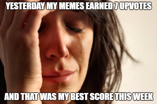 First World Problems | YESTERDAY MY MEMES EARNED 7 UPVOTES; AND THAT WAS MY BEST SCORE THIS WEEK | image tagged in memes,first world problems | made w/ Imgflip meme maker