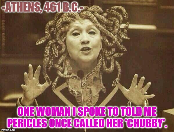 Hillary Clinton is older than she is letting on *comma* a gorgon. | -ATHENS, 461 B.C.-; ONE WOMAN I SPOKE TO TOLD ME PERICLES ONCE CALLED HER 'CHUBBY'. | image tagged in presidential race,hillary clinton | made w/ Imgflip meme maker