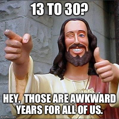 Buddy Christ | 13 TO 30? HEY,  THOSE ARE AWKWARD YEARS FOR ALL OF US. | image tagged in memes,buddy christ | made w/ Imgflip meme maker