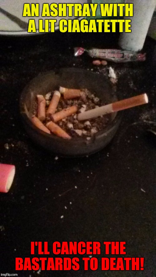 AN ASHTRAY WITH A LIT CIAGATETTE I'LL CANCER THE BASTARDS TO DEATH! | made w/ Imgflip meme maker