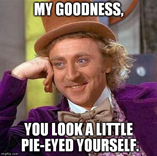 Creepy Condescending Wonka Meme | MY GOODNESS, YOU LOOK A LITTLE PIE-EYED YOURSELF. | image tagged in memes,creepy condescending wonka | made w/ Imgflip meme maker