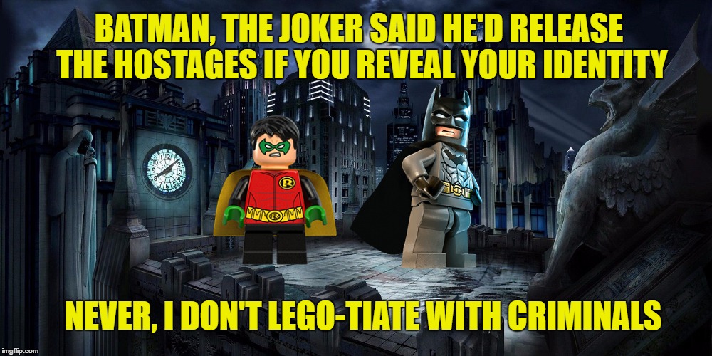 Meanwhile, Somewhere In Legoland... | BATMAN, THE JOKER SAID HE'D RELEASE THE HOSTAGES IF YOU REVEAL YOUR IDENTITY; NEVER, I DON'T LEGO-TIATE WITH CRIMINALS | image tagged in memes,lego,legos,batman,robin,batman and robin | made w/ Imgflip meme maker