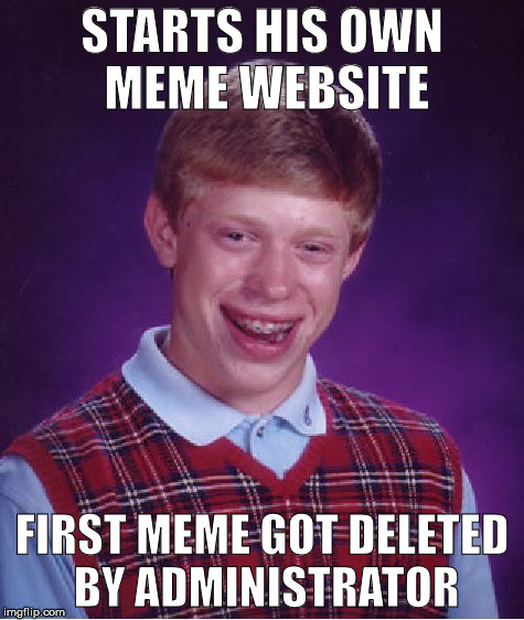 Bad Luck Brian Meme | STARTS HIS OWN MEME WEBSITE; FIRST MEME GOT DELETED BY ADMINISTRATOR | image tagged in memes,bad luck brian | made w/ Imgflip meme maker