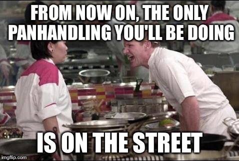 Angry Chef Gordon Ramsay Meme | FROM NOW ON, THE ONLY PANHANDLING YOU'LL BE DOING; IS ON THE STREET | image tagged in memes,angry chef gordon ramsay | made w/ Imgflip meme maker