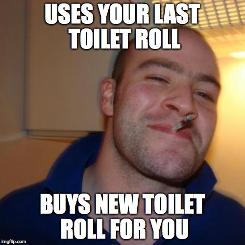 Good Guy Greg | USES YOUR LAST TOILET ROLL; BUYS NEW TOILET ROLL FOR YOU | image tagged in memes,good guy greg | made w/ Imgflip meme maker
