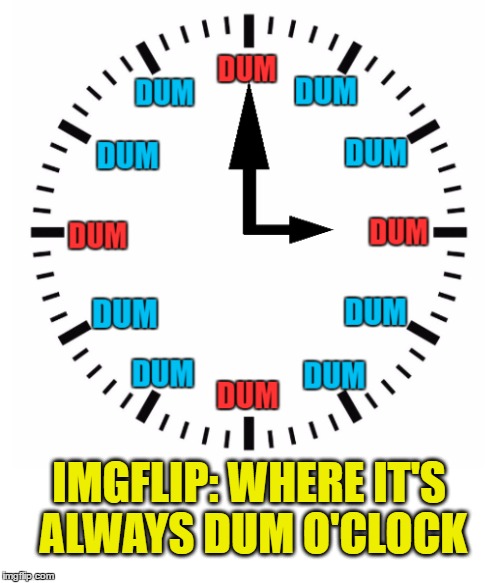 Another dumb meme for "Dumb Meme Weekend" And for the GNs, yes, 'dum' is a deliberate misspell :) | IMGFLIP: WHERE IT'S ALWAYS DUM O'CLOCK | image tagged in memes,dumb meme weekend,clock,dumb | made w/ Imgflip meme maker
