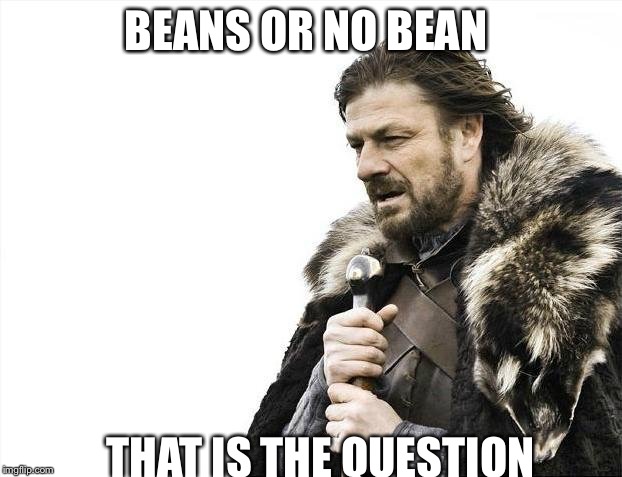 Brace Yourselves X is Coming | BEANS OR NO BEAN; THAT IS THE QUESTION | image tagged in memes,brace yourselves x is coming | made w/ Imgflip meme maker