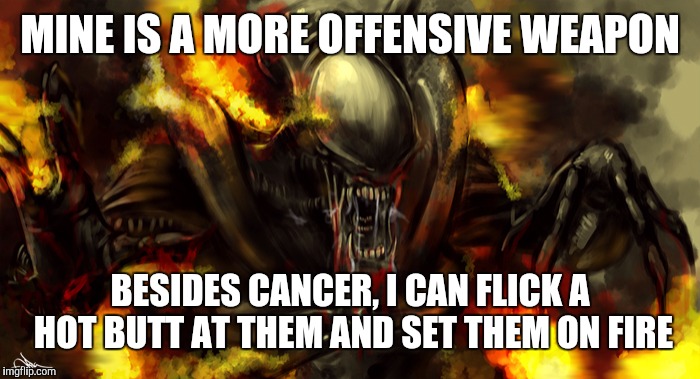 MINE IS A MORE OFFENSIVE WEAPON BESIDES CANCER, I CAN FLICK A HOT BUTT AT THEM AND SET THEM ON FIRE | made w/ Imgflip meme maker