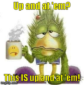 SICK & TIRED | Up and at 'em? This IS up and at 'em! | image tagged in sick  tired | made w/ Imgflip meme maker